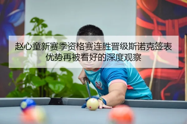 赵心童新赛季资格赛连胜晋级斯诺克签表优势再被看好的深度观察